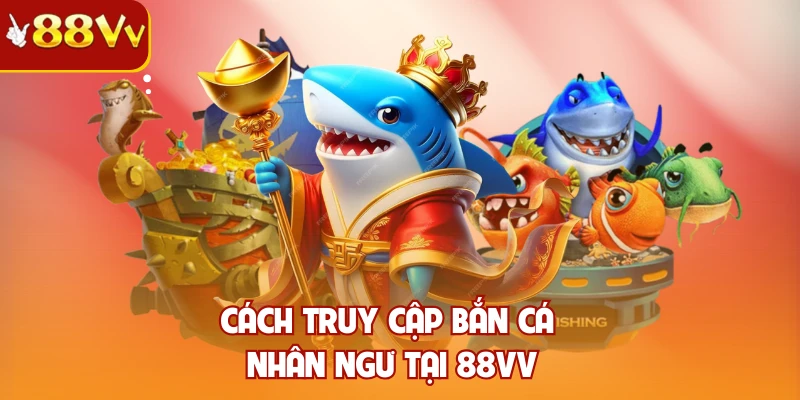 Cách truy cập bắn cá nhân ngư tại 88VV