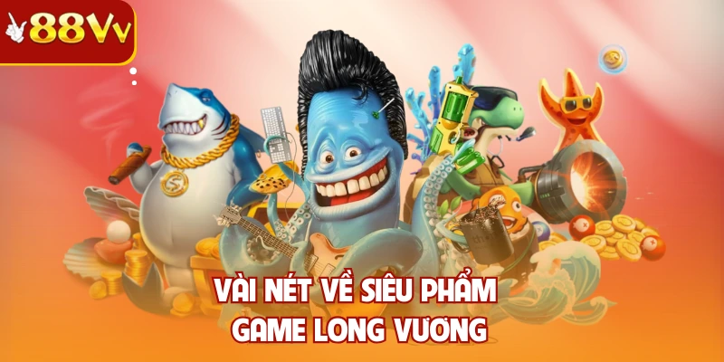 Vài nét về siêu phẩm game long vương